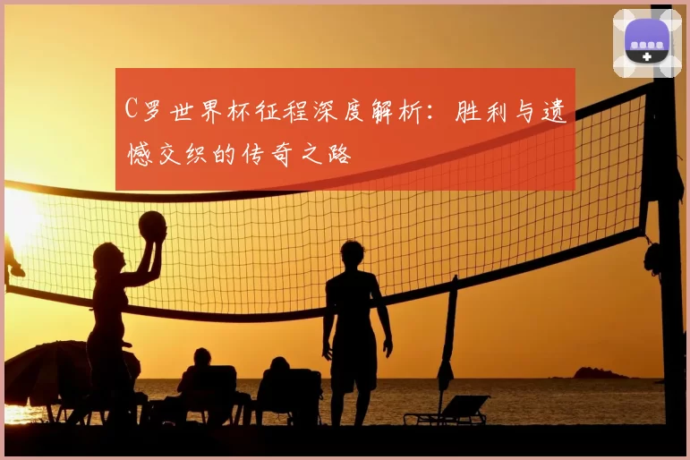 C罗世界杯征程深度解析:胜利与遗憾交织的传奇之路