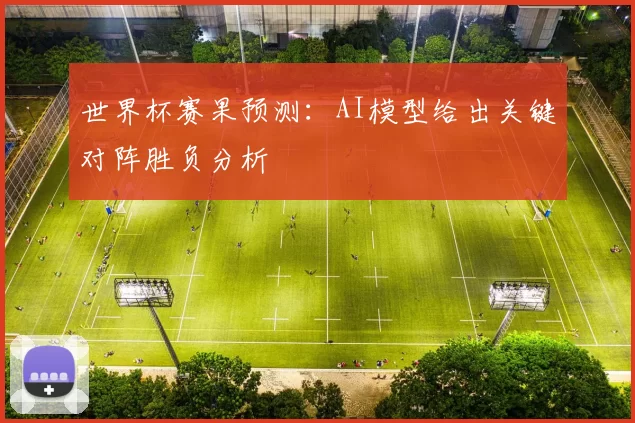 世界杯赛果预测:AI模型给出关键对阵胜负分析