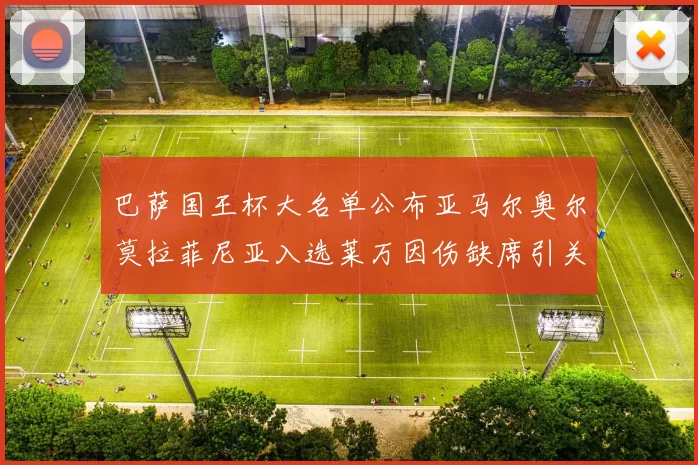 巴萨国王杯大名单公布亚马尔奥尔莫拉菲尼亚入选莱万因伤缺席引关注