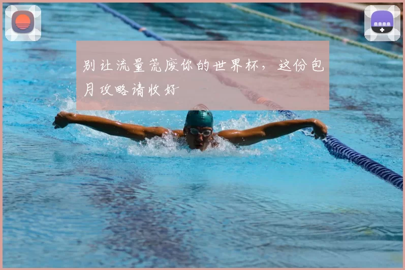 别让流量荒废你的世界杯,这份包月攻略请收好