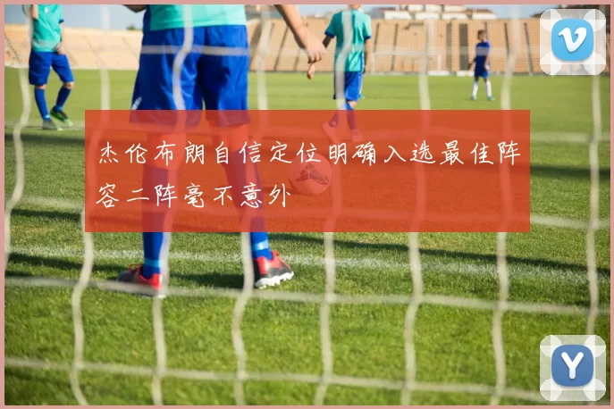 杰伦布朗自信定位明确入选最佳阵容二阵毫不意外