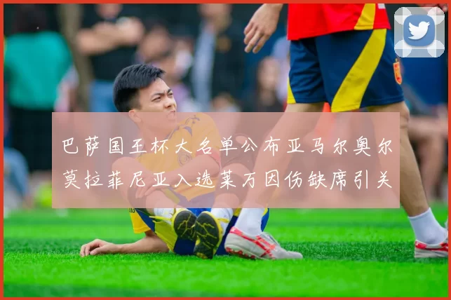 巴萨国王杯大名单公布亚马尔奥尔莫拉菲尼亚入选莱万因伤缺席引关注