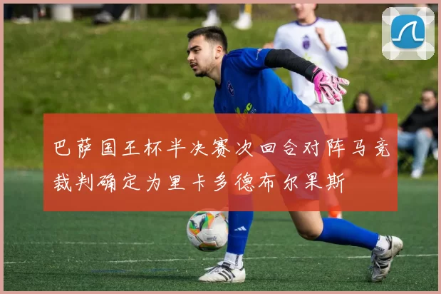 巴萨国王杯半决赛次回合对阵马竞裁判确定为里卡多德布尔果斯