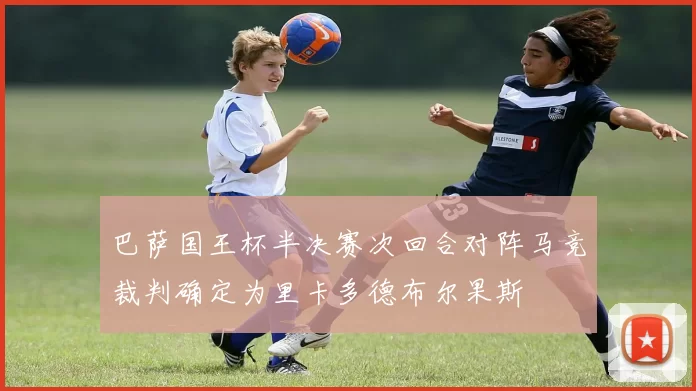 巴萨国王杯半决赛次回合对阵马竞裁判确定为里卡多德布尔果斯