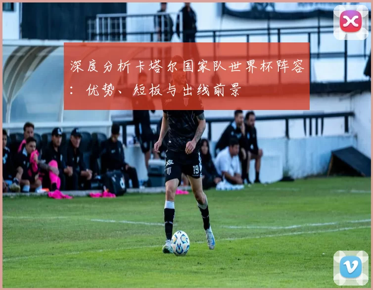 深度分析卡塔尔国家队世界杯阵容：优势、短板与出线前景