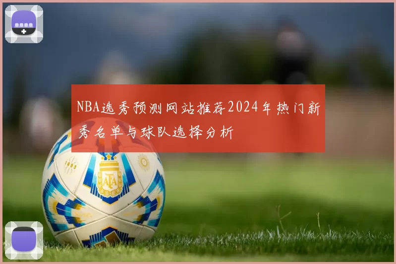 NBA选秀预测网站推荐2024年热门新秀名单与球队选择分析