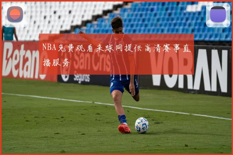 NBA免费观看来球网提供高清赛事直播服务