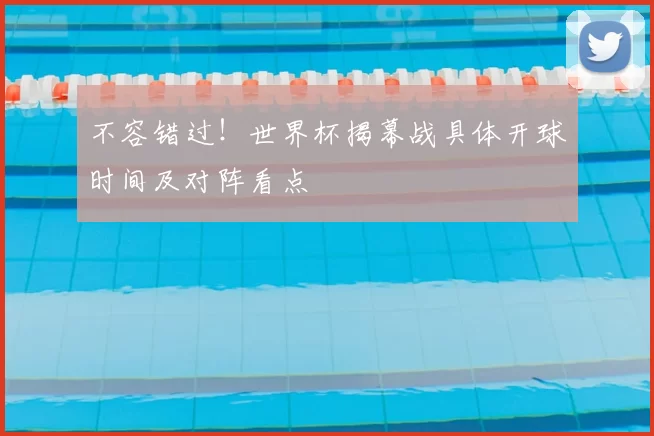 不容错过!世界杯揭幕战具体开球时间及对阵看点