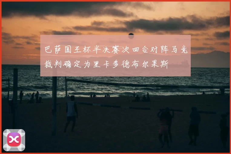 巴萨国王杯半决赛次回合对阵马竞裁判确定为里卡多德布尔果斯