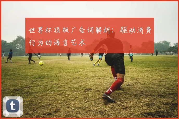世界杯顶级广告词解析:驱动消费行为的语言艺术