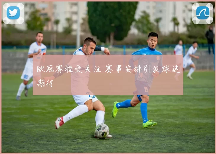 欧冠赛程受关注 赛事安排引发球迷期待