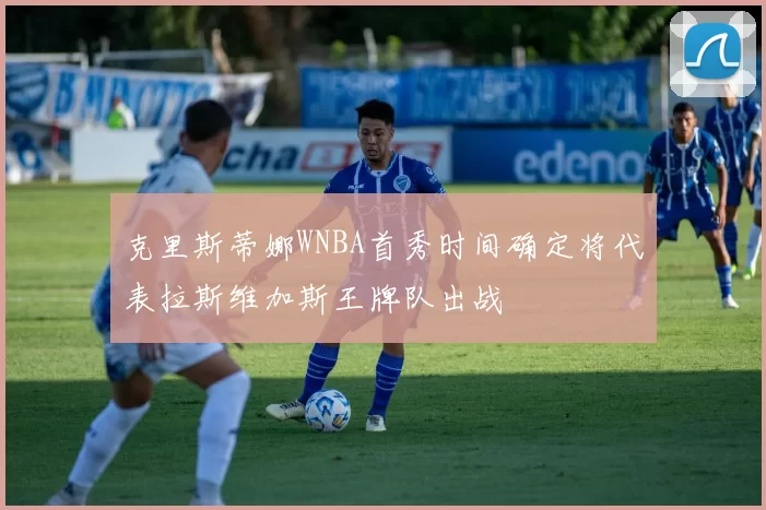 克里斯蒂娜WNBA首秀时间确定将代表拉斯维加斯王牌队出战