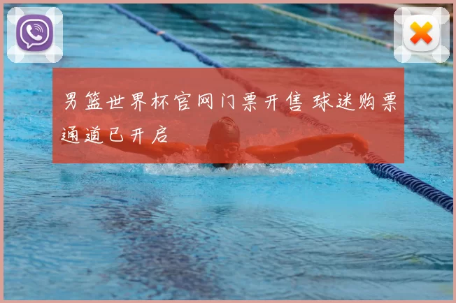 男篮世界杯官网门票开售 球迷购票通道已开启