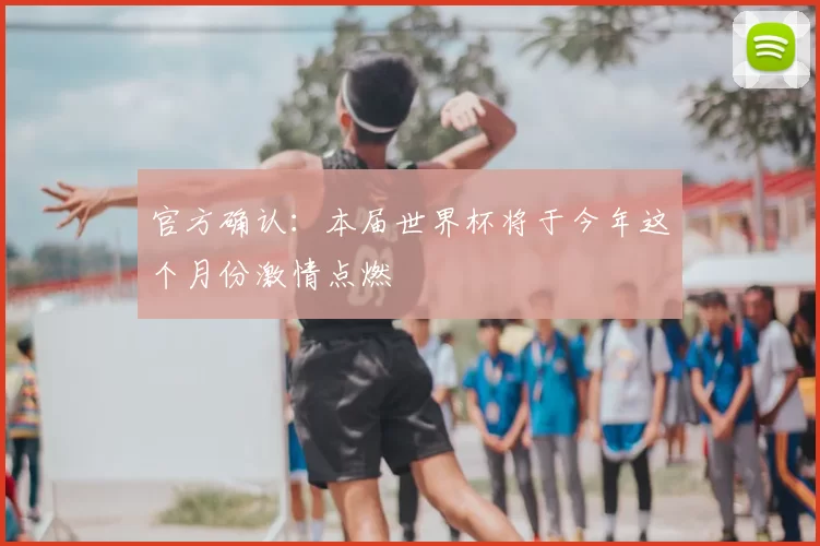 官方确认:本届世界杯将于今年这个月份激情点燃