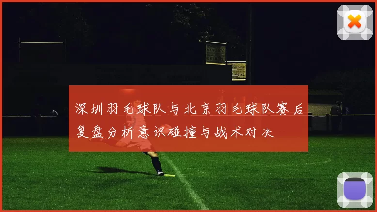 深圳羽毛球队与北京羽毛球队赛后复盘分析意识碰撞与战术对决