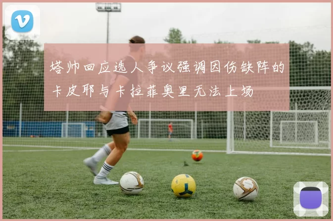 塔帅回应选人争议强调因伤缺阵的卡皮耶与卡拉菲奥里无法上场