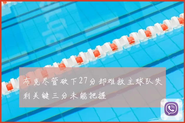 布克尽管砍下27分却难救主球队失利关键三分未能把握