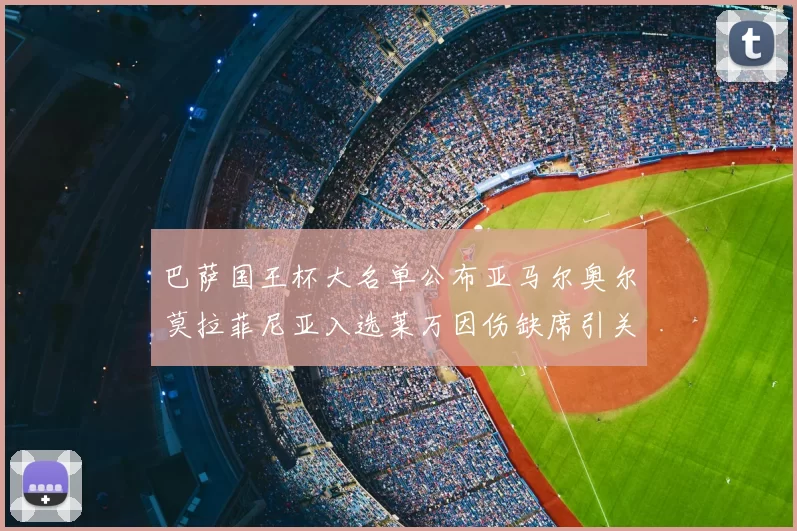 巴萨国王杯大名单公布亚马尔奥尔莫拉菲尼亚入选莱万因伤缺席引关注