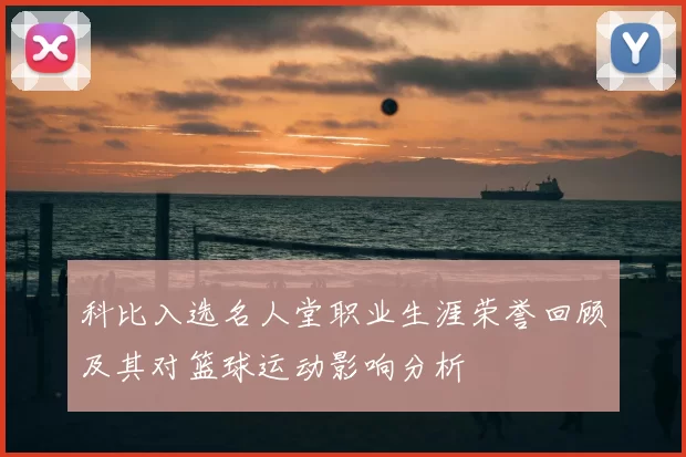 科比入选名人堂职业生涯荣誉回顾及其对篮球运动影响分析