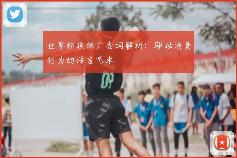 世界杯顶级广告词解析:驱动消费行为的语言艺术