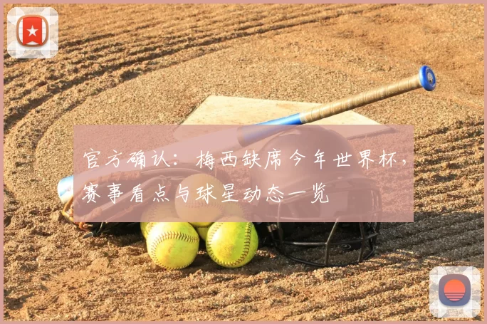 官方确认:梅西缺席今年世界杯,赛事看点与球星动态一览