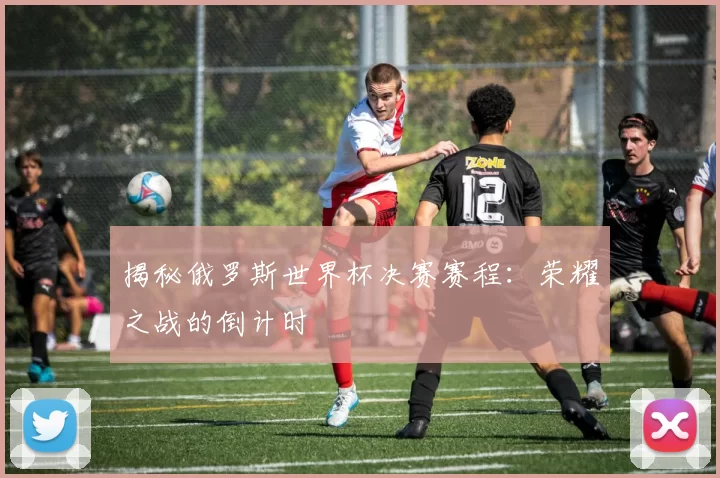 揭秘俄罗斯世界杯决赛赛程:荣耀之战的倒计时