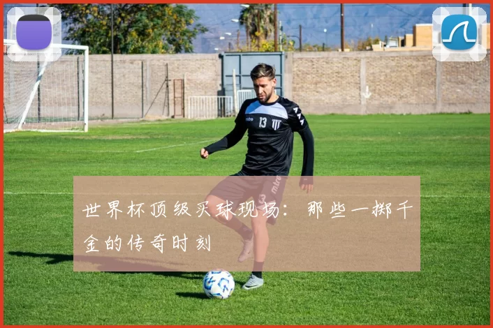 世界杯顶级买球现场：那些一掷千金的传奇时刻