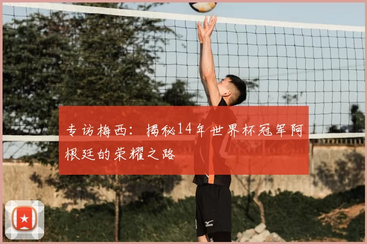 专访梅西：揭秘14年世界杯冠军阿根廷的荣耀之路