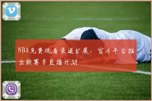 NBA免费观看渠道扩展,官方平台推出新赛季直播计划