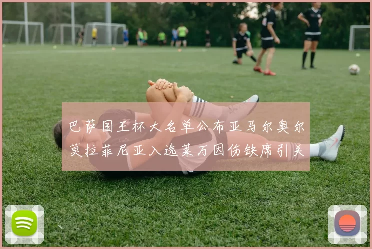 巴萨国王杯大名单公布亚马尔奥尔莫拉菲尼亚入选莱万因伤缺席引关注
