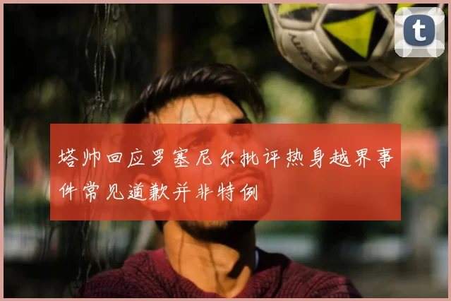 塔帅回应罗塞尼尔批评热身越界事件常见道歉并非特例