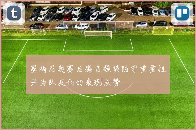 塞梅尼奥赛后感言强调防守重要性并为队友们的表现点赞