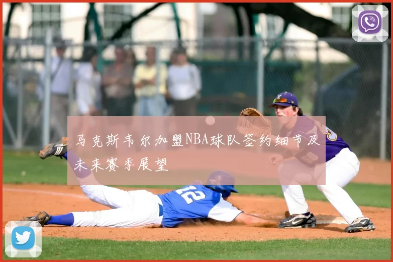 马克斯韦尔加盟NBA球队签约细节及未来赛季展望