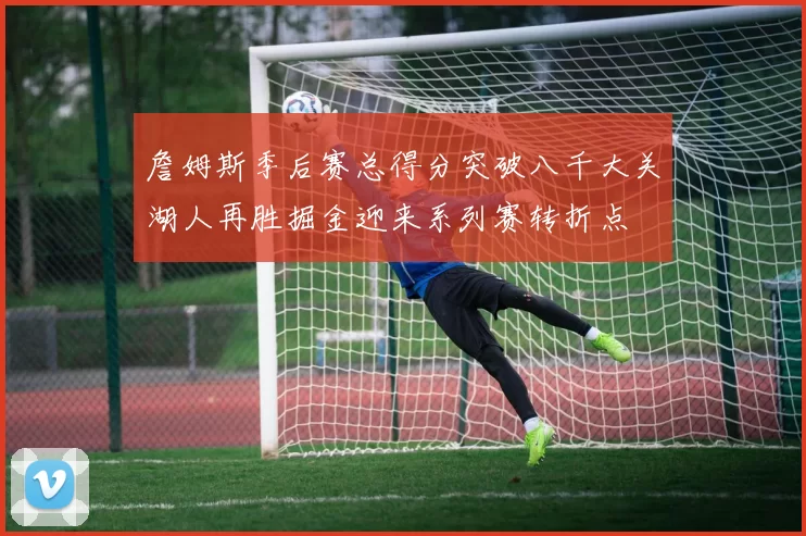 詹姆斯季后赛总得分突破八千大关湖人再胜掘金迎来系列赛转折点