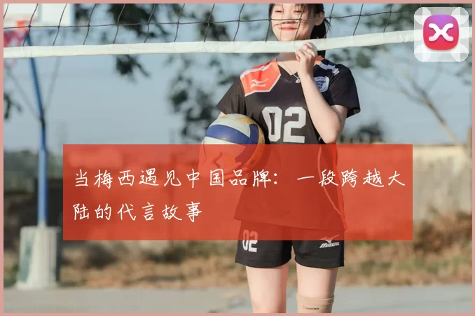 当梅西遇见中国品牌:一段跨越大陆的代言故事