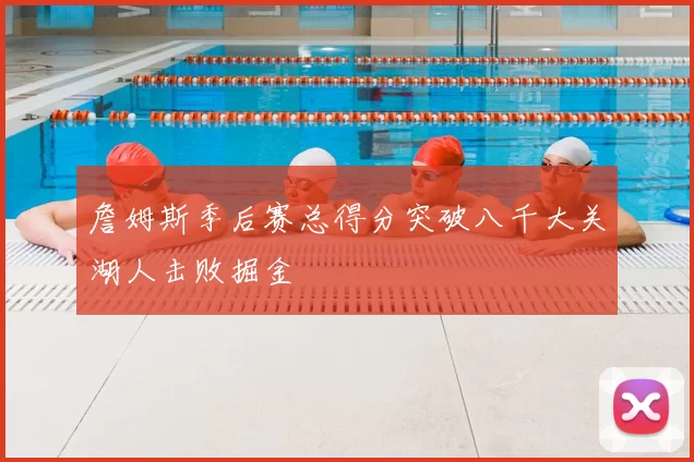 詹姆斯季后赛总得分突破八千大关湖人击败掘金