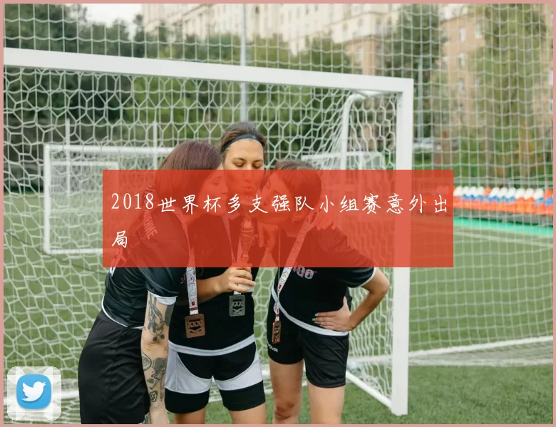 2018世界杯多支强队小组赛意外出局
