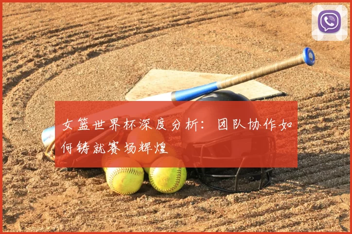 女篮世界杯深度分析:团队协作如何铸就赛场辉煌