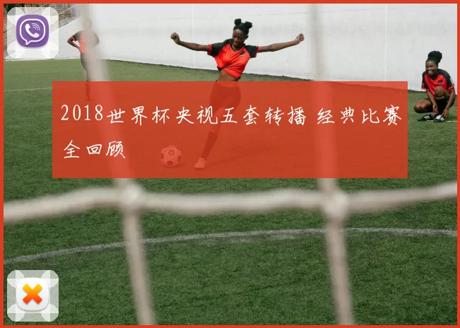 2018世界杯央视五套转播 经典比赛全回顾