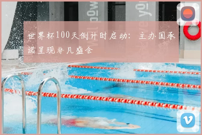 世界杯100天倒计时启动:主办国承诺呈现非凡盛会