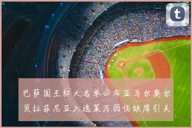 巴萨国王杯大名单公布亚马尔奥尔莫拉菲尼亚入选莱万因伤缺席引关注