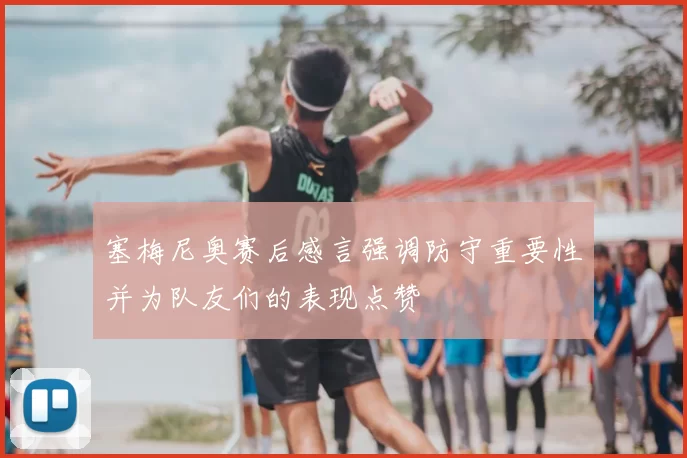 塞梅尼奥赛后感言强调防守重要性并为队友们的表现点赞