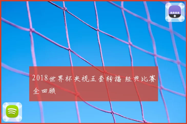 2018世界杯央视五套转播 经典比赛全回顾