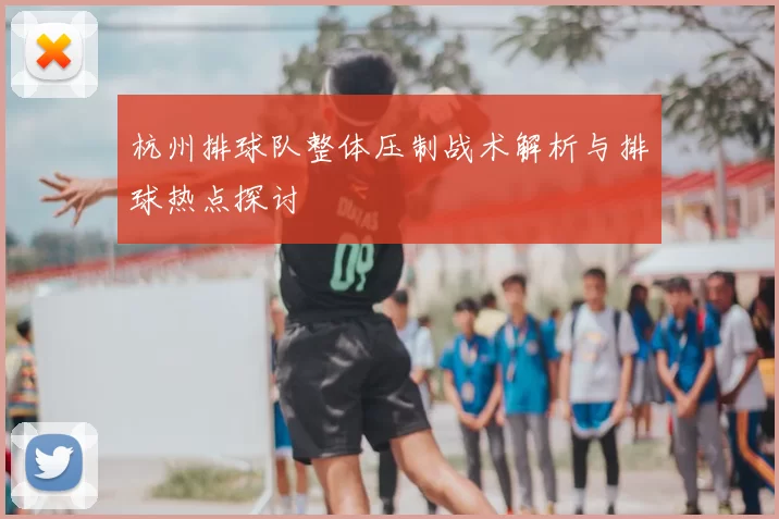 杭州排球队整体压制战术解析与排球热点探讨