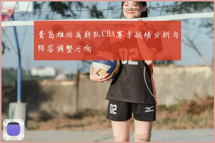 青岛潍坊高新队CBA赛季战绩分析与阵容调整方向