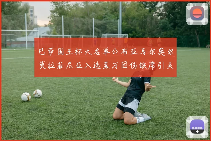 巴萨国王杯大名单公布亚马尔奥尔莫拉菲尼亚入选莱万因伤缺席引关注