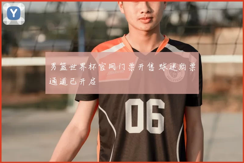 男篮世界杯官网门票开售 球迷购票通道已开启