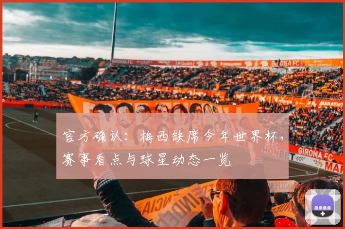 官方确认:梅西缺席今年世界杯,赛事看点与球星动态一览