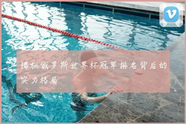 揭秘俄罗斯世界杯冠军排名背后的实力格局