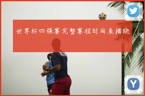 世界杯四强赛完整赛程时间表揭晓